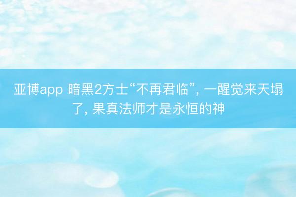亚博app 暗黑2方士“不再君临”, 一醒觉来天塌了, 果真法师才是永恒的神