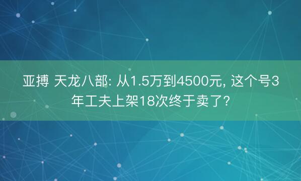 亚搏 天龙八部: 从1.5万到4500元, 这个号3年工夫上架18次终于卖了?