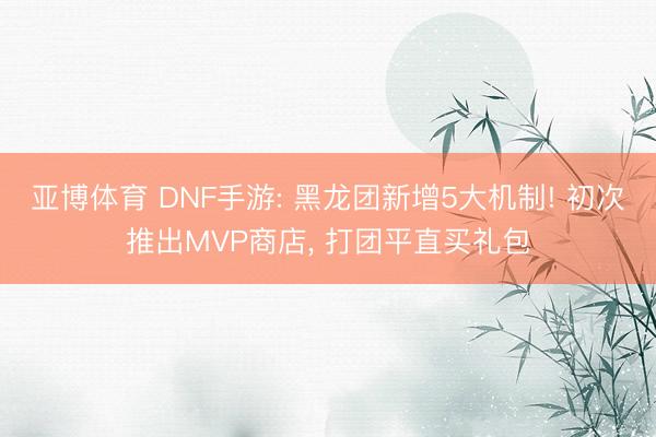 亚博体育 DNF手游: 黑龙团新增5大机制! 初次推出MVP商店, 打团平直买礼包