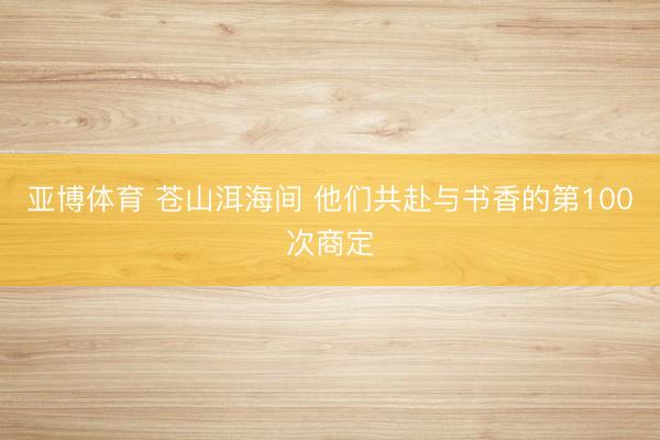 亚博体育 苍山洱海间 他们共赴与书香的第100次商定