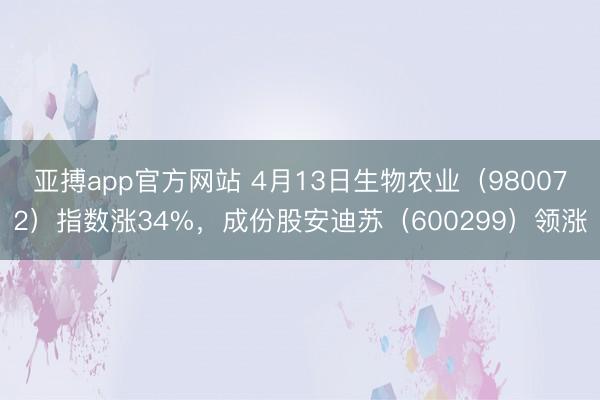 亚搏app官方网站 4月13日生物农业（980072）指数涨34%，成份股安迪苏（600299）领涨