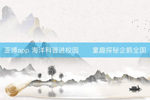 亚博app 海洋科普进校园  童趣探秘企鹅全国