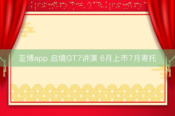 亚博app 启境GT7讲演 6月上市7月寄托