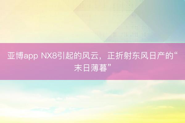 亚博app NX8引起的风云，正折射东风日产的“末日薄暮”