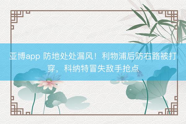 亚博app 防地处处漏风！利物浦后防右路被打穿，科纳特冒失敌手抢点