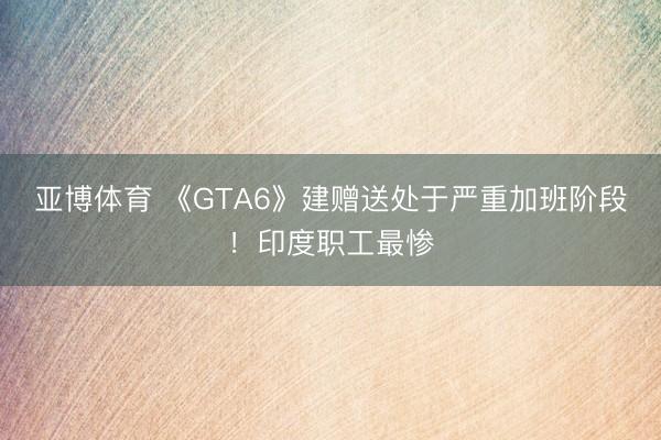 亚博体育 《GTA6》建赠送处于严重加班阶段！印度职工最惨