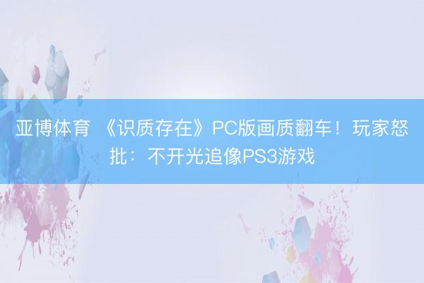 亚博体育 《识质存在》PC版画质翻车！玩家怒批：不开光追像PS3游戏