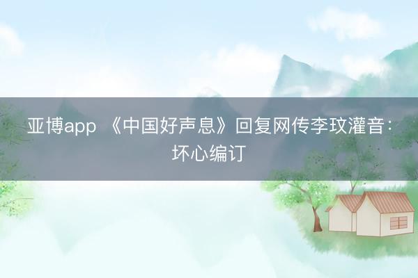 亚博app 《中国好声息》回复网传李玟灌音：坏心编订