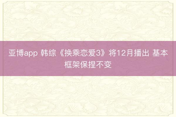 亚博app 韩综《换乘恋爱3》将12月播出 基本框架保捏不变