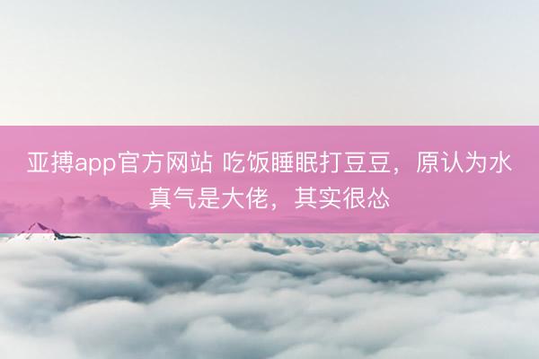 亚搏app官方网站 吃饭睡眠打豆豆，原认为水真气是大佬，其实很怂