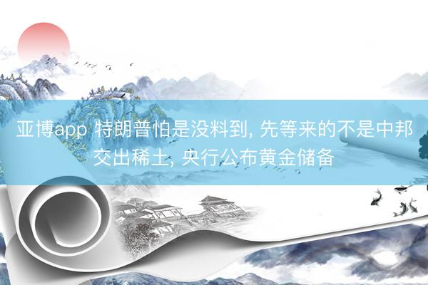 亚博app 特朗普怕是没料到, 先等来的不是中邦交出稀土, 央行公布黄金储备