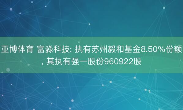 亚博体育 富淼科技: 执有苏州毅和基金8.50%份额, 其执有强一股份960922股