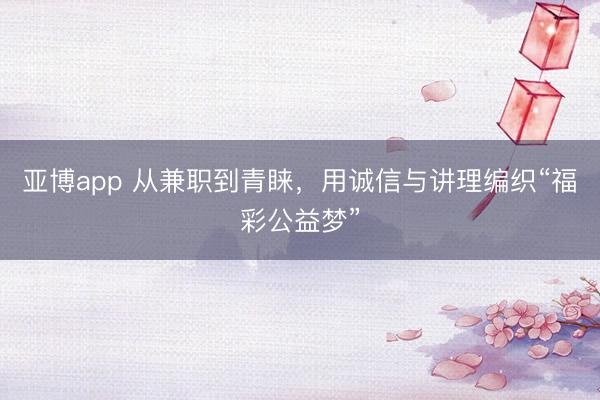 亚博app 从兼职到青睐,用诚信与讲理编织“福彩公益梦”