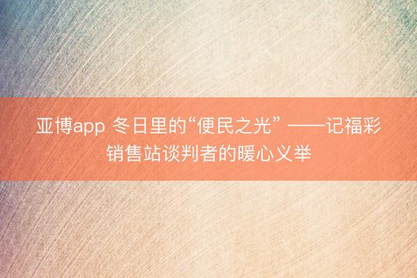 亚博app 冬日里的“便民之光” ——记福彩销售站谈判者的暖心义举