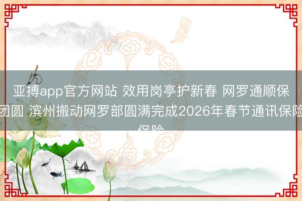 亚搏app官方网站 效用岗亭护新春 网罗通顺保团圆 滨州搬动网罗部圆满完成2026年春节通讯保险