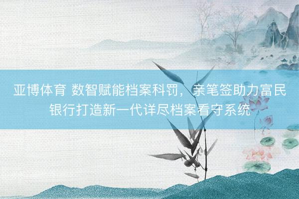 亚博体育 数智赋能档案科罚,亲笔签助力富民银行打造新一代详尽档案看守系统