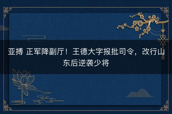 亚搏 正军降副厅！王德大字报批司令，改行山东后逆袭少将