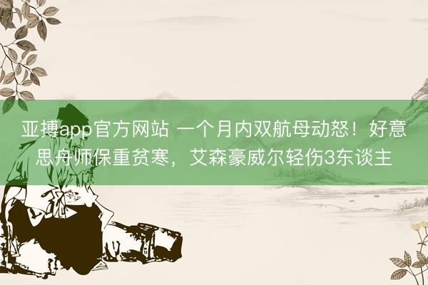 亚搏app官方网站 一个月内双航母动怒！好意思舟师保重贫寒，艾森豪威尔轻伤3东谈主