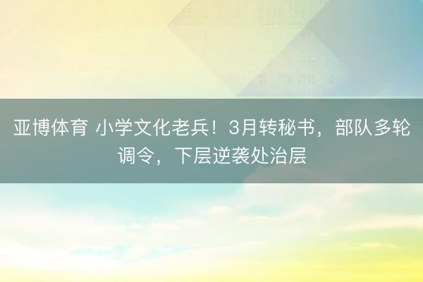 亚博体育 小学文化老兵！3月转秘书，部队多轮调令，下层逆袭处治层