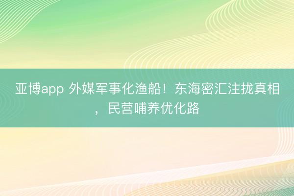 亚博app 外媒军事化渔船！东海密汇注拢真相，民营哺养优化路