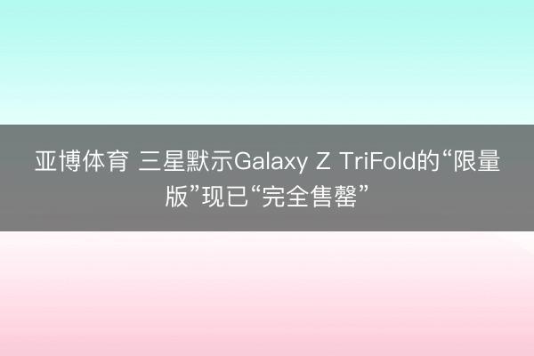 亚博体育 三星默示Galaxy Z TriFold的“限量版”现已“完全售罄”
