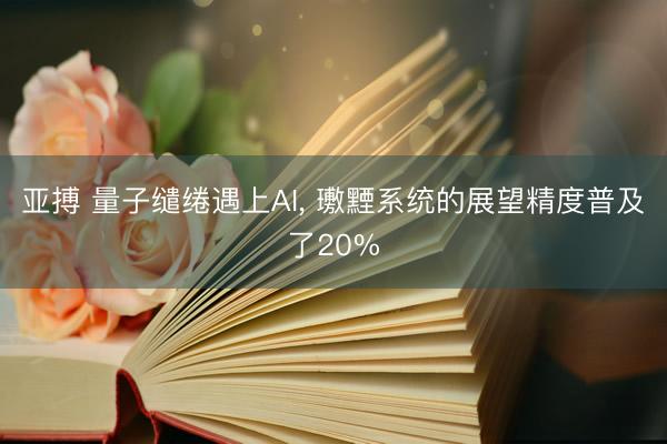 亚搏 量子缱绻遇上AI, 璷黫系统的展望精度普及了20%