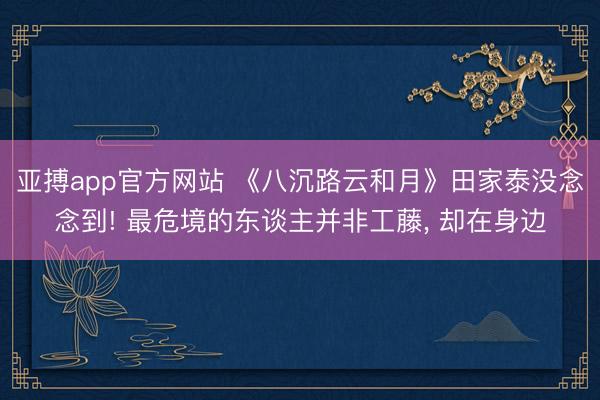 亚搏app官方网站 《八沉路云和月》田家泰没念念到! 最危境的东谈主并非工藤, 却在身边