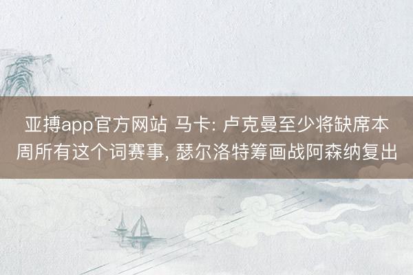 亚搏app官方网站 马卡: 卢克曼至少将缺席本周所有这个词赛事, 瑟尔洛特筹画战阿森纳复出