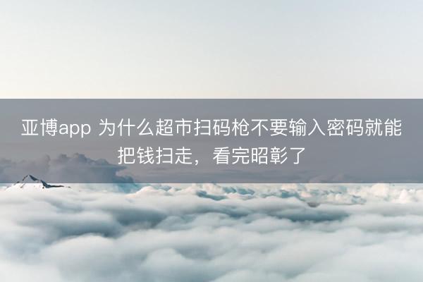 亚博app 为什么超市扫码枪不要输入密码就能把钱扫走，看完昭彰了