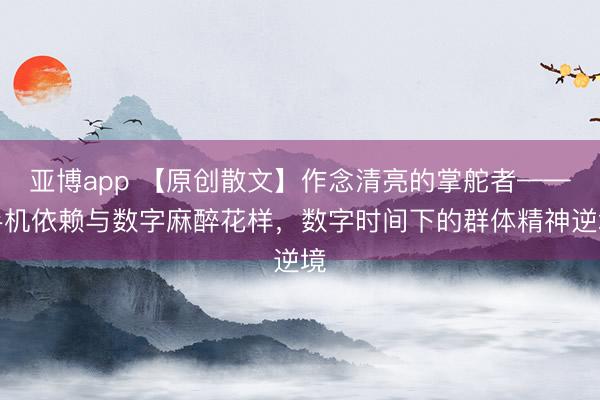 亚博app 【原创散文】作念清亮的掌舵者——手机依赖与数字麻醉花样，数字时间下的群体精神逆境