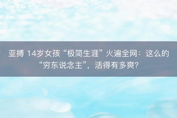 亚搏 14岁女孩 “极简生涯” 火遍全网：这么的“穷东说念主”，活得有多爽？