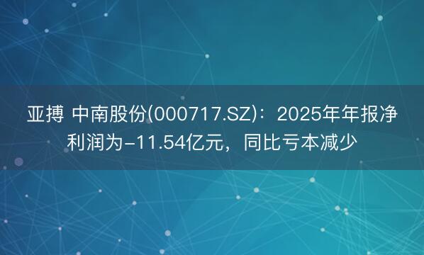 亚搏 中南股份(000717.SZ)：2025年年报净利润为-11.54亿元，同比亏本减少