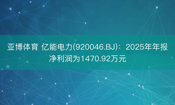 亚博体育 亿能电力(920046.BJ)：2025年年报净利润为1470.92万元
