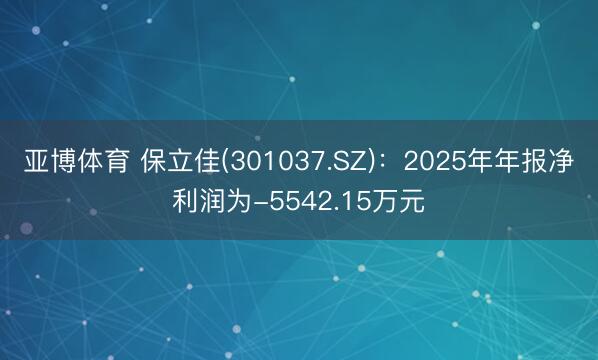 亚博体育 保立佳(301037.SZ)：2025年年报净利润为-5542.15万元