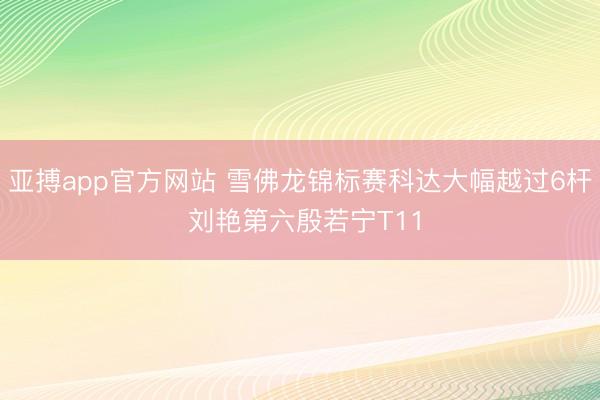 亚搏app官方网站 雪佛龙锦标赛科达大幅越过6杆 刘艳第六殷若宁T11