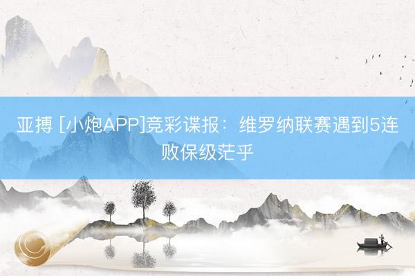 亚搏 [小炮APP]竞彩谍报：维罗纳联赛遇到5连败保级茫乎
