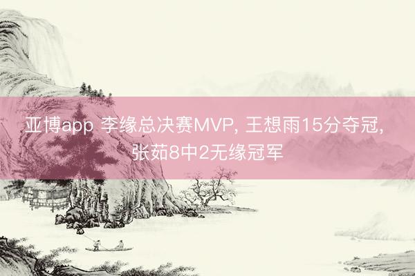 亚博app 李缘总决赛MVP, 王想雨15分夺冠, 张茹8中2无缘冠军