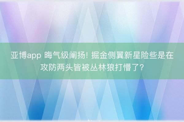 亚博app 晦气级阐扬! 掘金侧翼新星险些是在攻防两头皆被丛林狼打懵了?