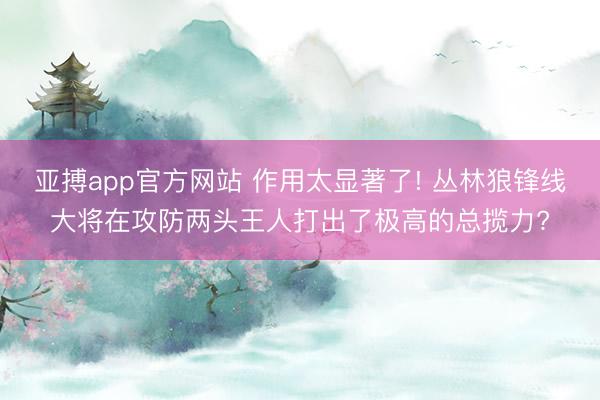 亚搏app官方网站 作用太显著了! 丛林狼锋线大将在攻防两头王人打出了极高的总揽力?