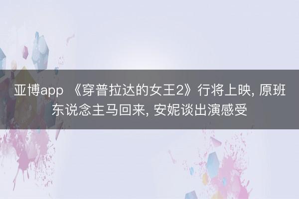 亚博app 《穿普拉达的女王2》行将上映, 原班东说念主马回来, 安妮谈出演感受