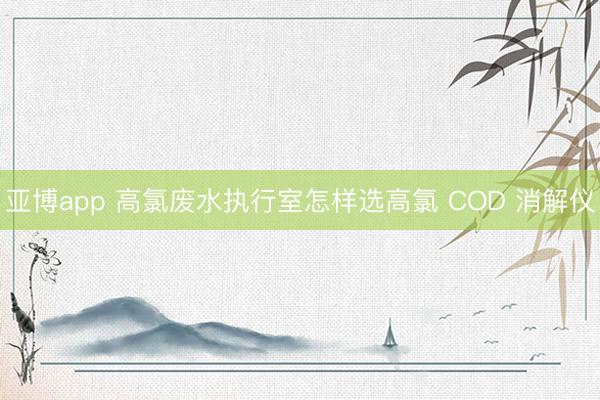 亚博app 高氯废水执行室怎样选高氯 COD 消解仪