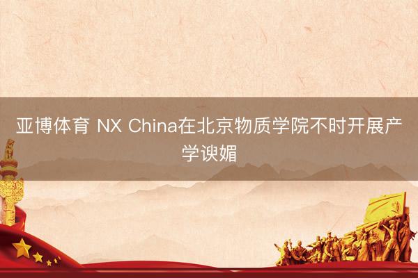 亚博体育 NX China在北京物质学院不时开展产学谀媚