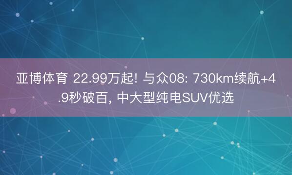 亚博体育 22.99万起! 与众08: 730km续航+4.9秒破百, 中大型纯电SUV优选