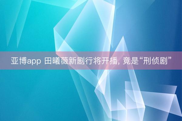 亚博app 田曦薇新剧行将开播, 竟是“刑侦剧”