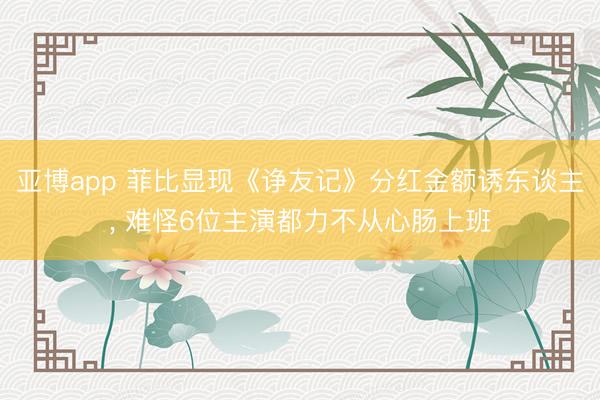 亚博app 菲比显现《诤友记》分红金额诱东谈主, 难怪6位主演都力不从心肠上班