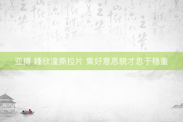 亚搏 鍾欣潼撕拉片 集好意思貌才思于稳重