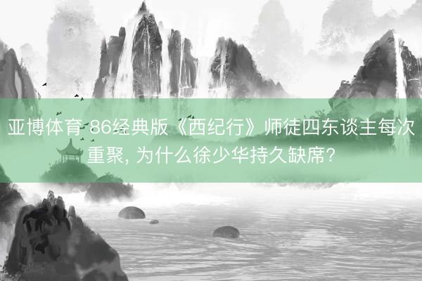 亚博体育 86经典版《西纪行》师徒四东谈主每次重聚, 为什么徐少华持久缺席?