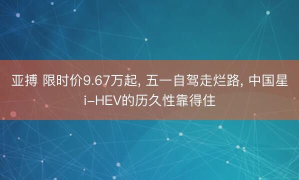 亚搏 限时价9.67万起, 五一自驾走烂路, 中国星i-HEV的历久性靠得住