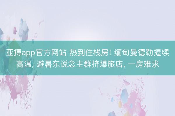 亚搏app官方网站 热到住栈房! 缅甸曼德勒握续高温, 避暑东说念主群挤爆旅店, 一房难求