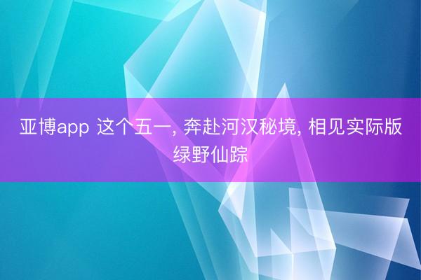 亚博app 这个五一, 奔赴河汉秘境, 相见实际版绿野仙踪